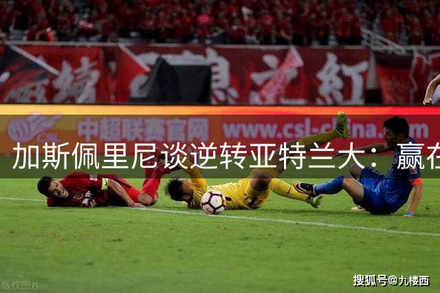 加斯佩里尼谈逆转亚特兰大：赢在沉着，憾在射门力道